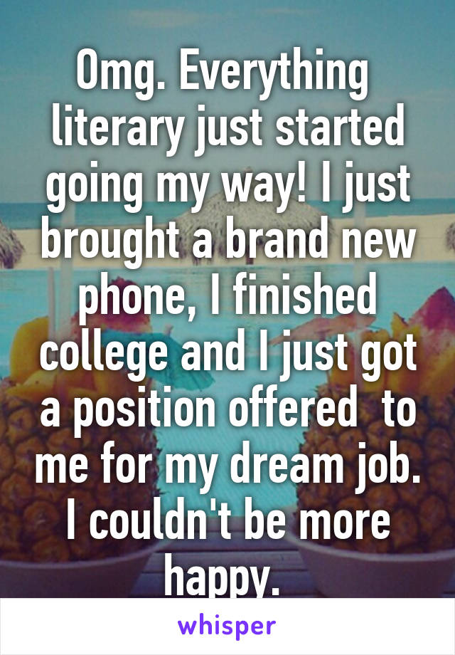 Omg. Everything  literary just started going my way! I just brought a brand new phone, I finished college and I just got a position offered  to me for my dream job. I couldn't be more happy. 