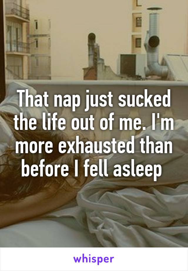 That nap just sucked the life out of me. I'm more exhausted than before I fell asleep 