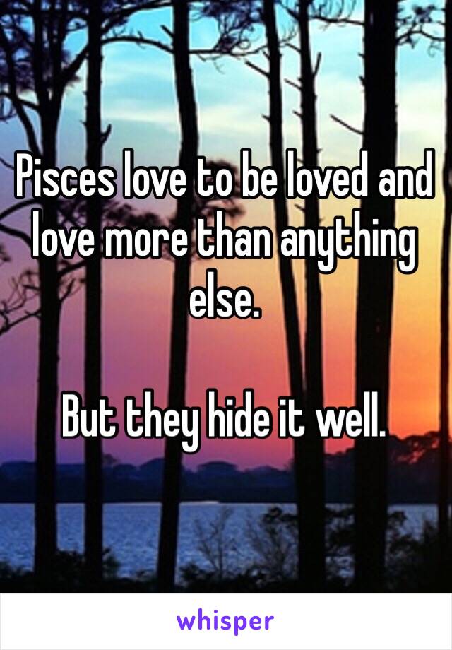 Pisces love to be loved and love more than anything else. 

But they hide it well. 