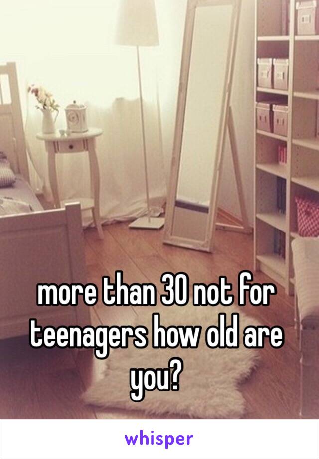 more than 30 not for teenagers how old are you?