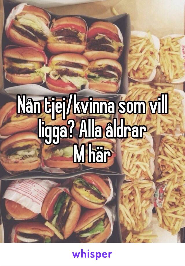 Nån tjej/kvinna som vill ligga? Alla åldrar 
M här