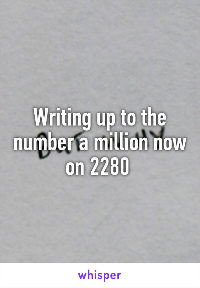 Writing up to the number a million now on 2280 