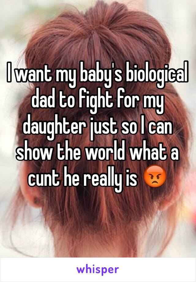 I want my baby's biological dad to fight for my daughter just so I can show the world what a cunt he really is 😡