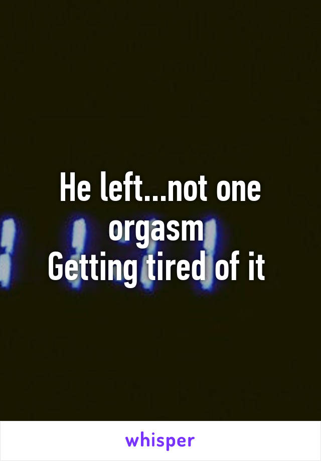 He left...not one orgasm 
Getting tired of it 