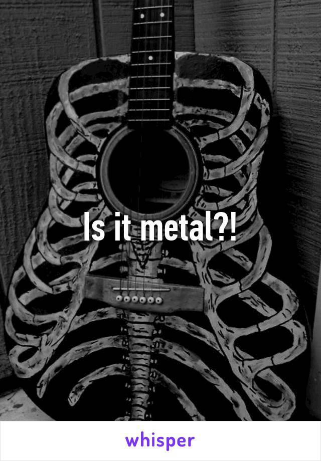 Is it metal?!