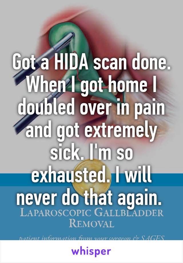 Got a HIDA scan done. When I got home I doubled over in pain and got extremely sick. I'm so exhausted. I will never do that again. 