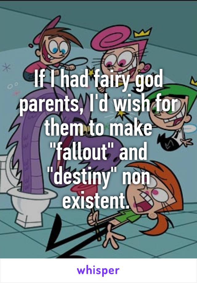 If I had fairy god parents, I'd wish for them to make "fallout" and "destiny" non existent. 