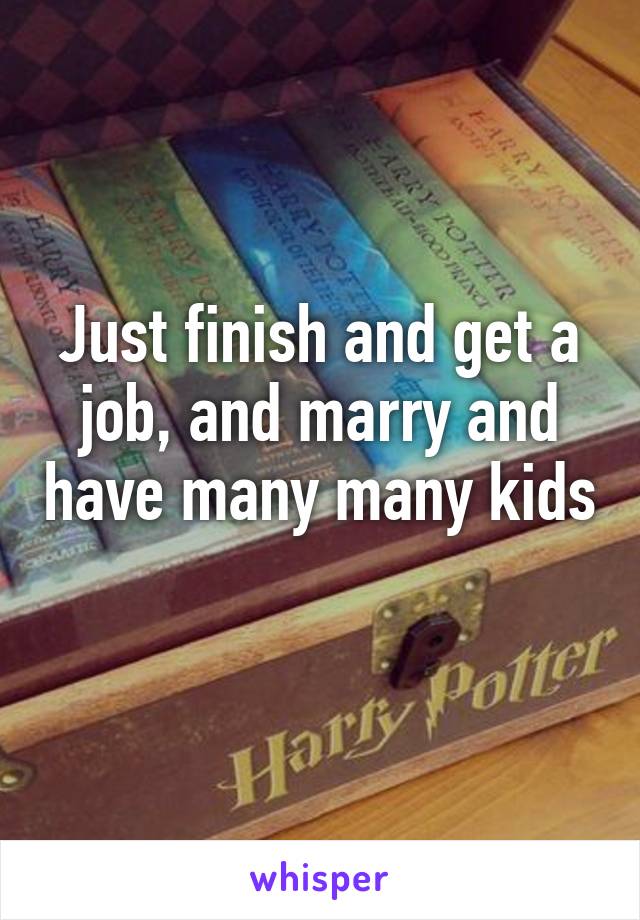 Just finish and get a job, and marry and have many many kids 