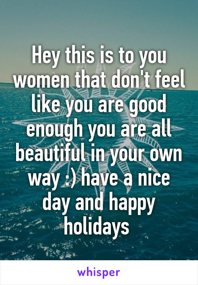 Hey this is to you women that don't feel like you are good enough you are all beautiful in your own way :) have a nice day and happy holidays 