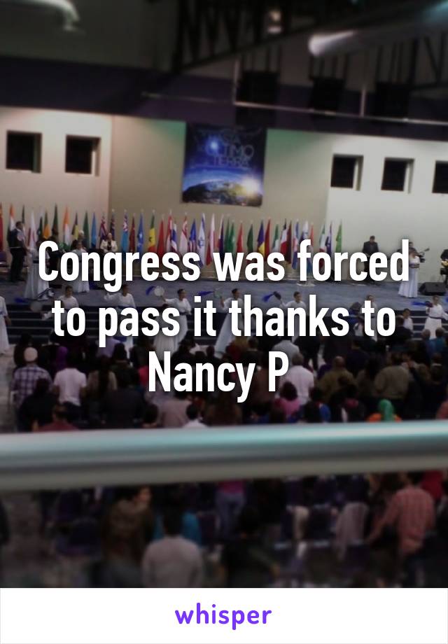 Congress was forced to pass it thanks to Nancy P 