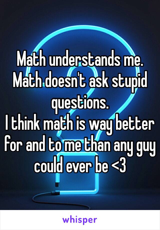 Math understands me. Math doesn't ask stupid questions.
I think math is way better for and to me than any guy could ever be <3