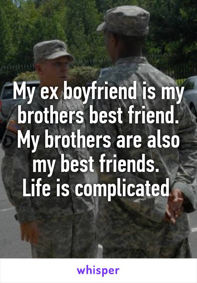 My ex boyfriend is my brothers best friend. My brothers are also my best friends. 
Life is complicated 