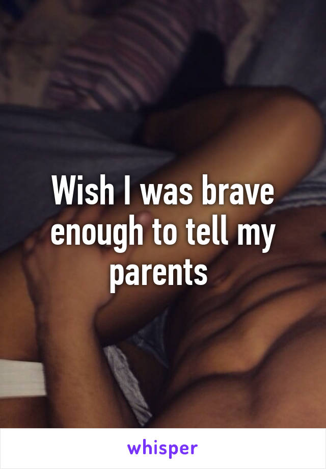 Wish I was brave enough to tell my parents 