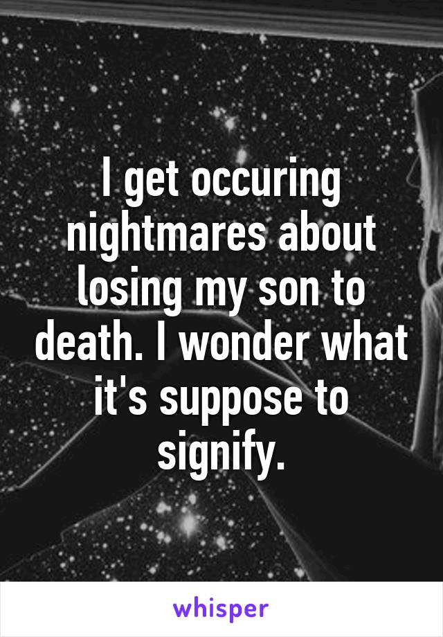 I get occuring nightmares about losing my son to death. I wonder what it's suppose to signify.