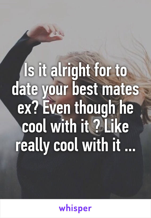 Is it alright for to date your best mates ex? Even though he cool with it ? Like really cool with it ...