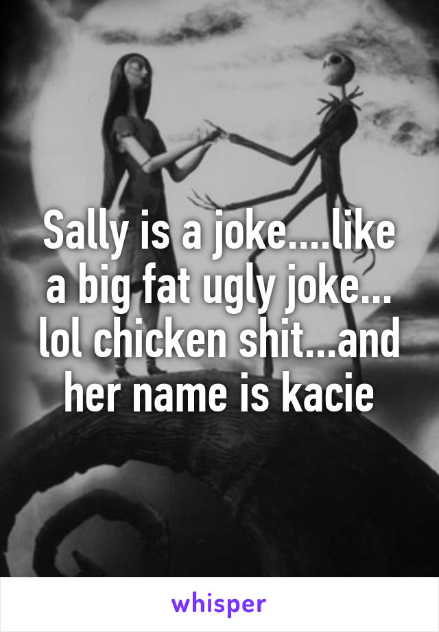 Sally is a joke....like a big fat ugly joke... lol chicken shit...and her name is kacie