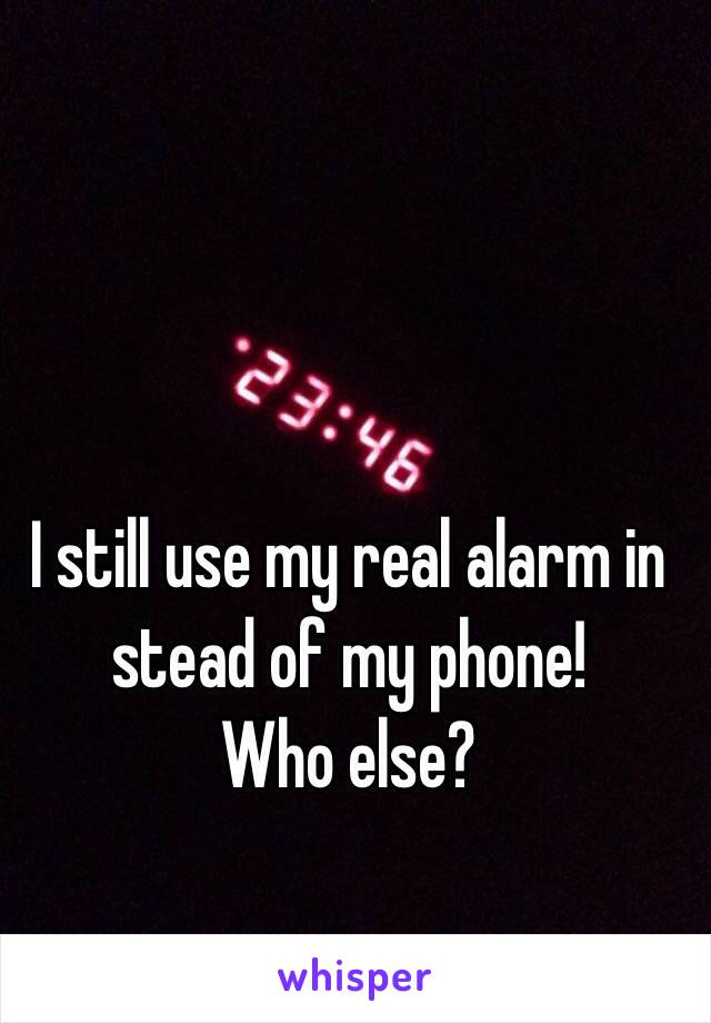 I still use my real alarm in stead of my phone! 
Who else?