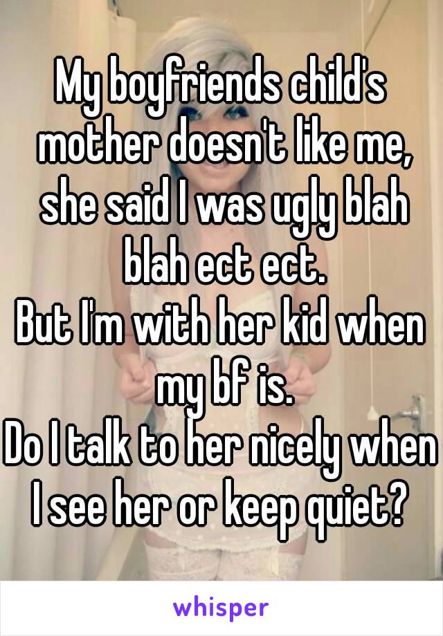 My boyfriends child's mother doesn't like me, she said I was ugly blah blah ect ect.
But I'm with her kid when my bf is.
Do I talk to her nicely when I see her or keep quiet? 