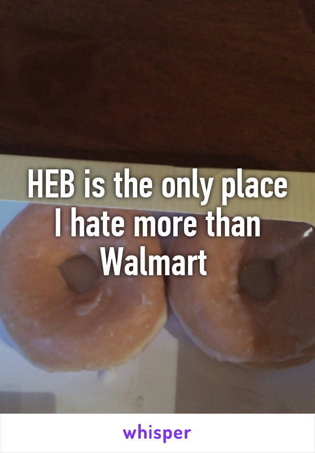 HEB is the only place I hate more than Walmart 