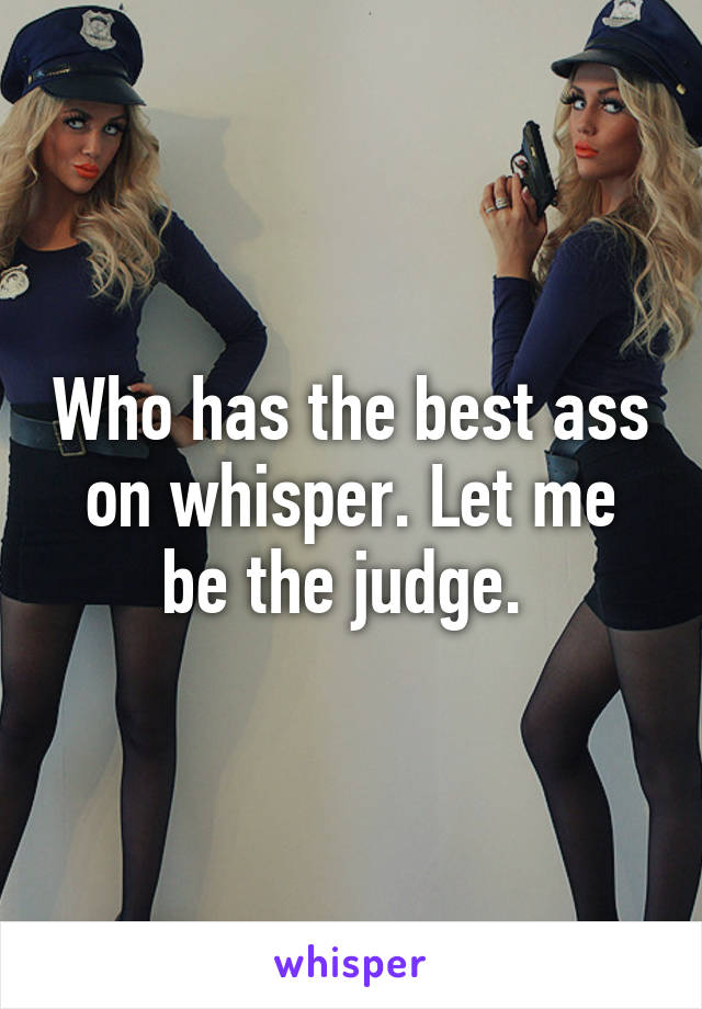 Who has the best ass on whisper. Let me be the judge. 