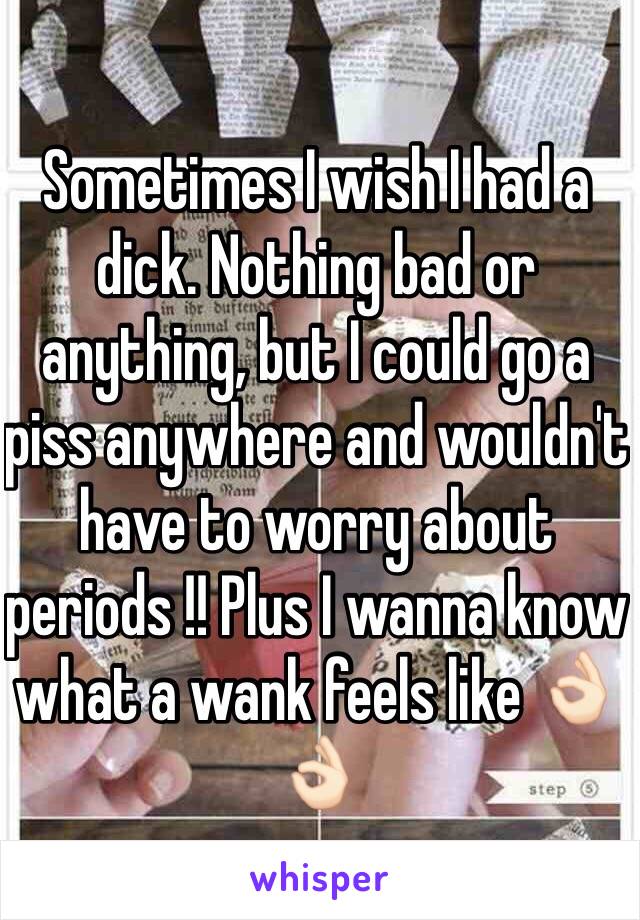 Sometimes I wish I had a dick. Nothing bad or anything, but I could go a piss anywhere and wouldn't have to worry about periods !! Plus I wanna know what a wank feels like 👌🏻👌🏻