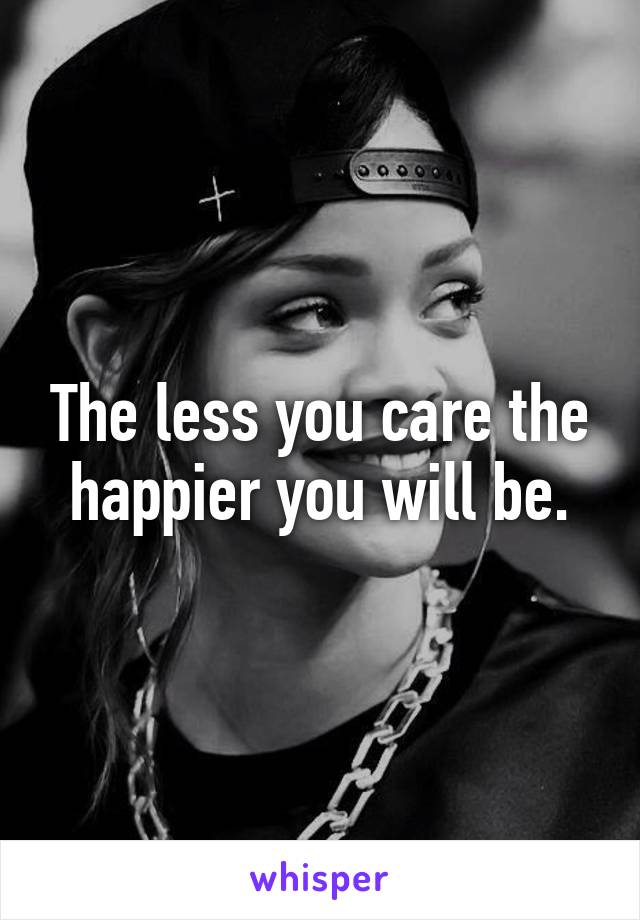 The less you care the happier you will be.