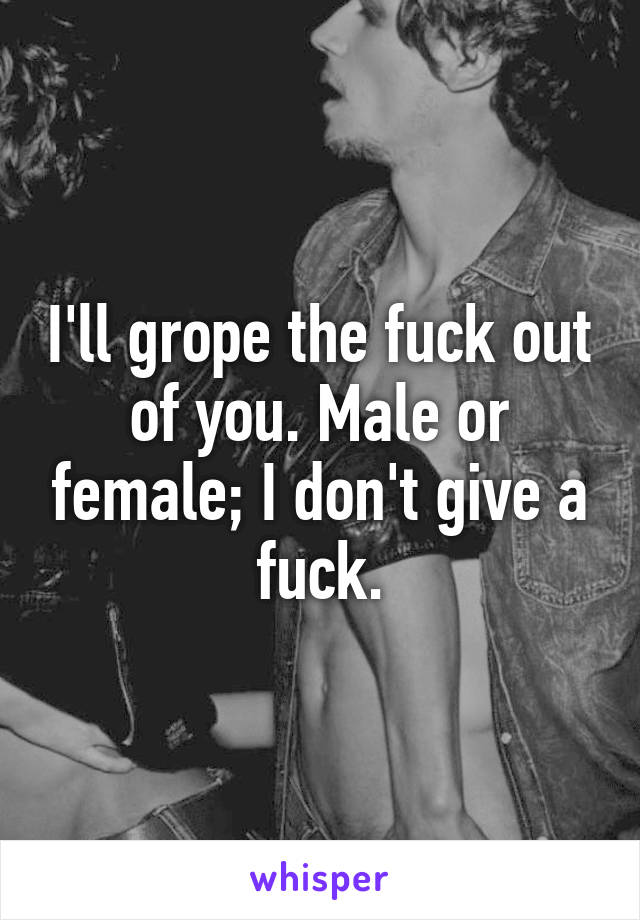 I'll grope the fuck out of you. Male or female; I don't give a fuck.