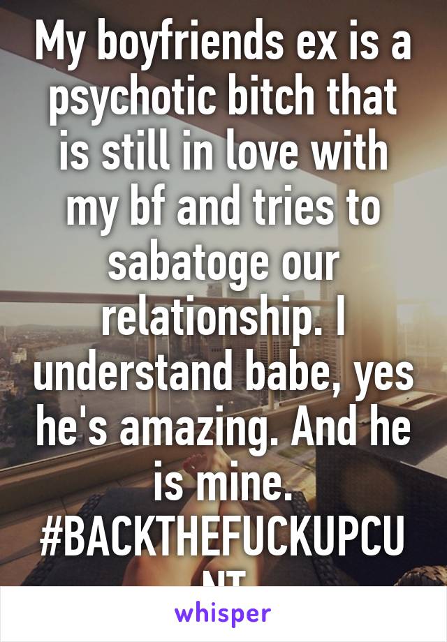 My boyfriends ex is a psychotic bitch that is still in love with my bf and tries to sabatoge our relationship. I understand babe, yes he's amazing. And he is mine. #BACKTHEFUCKUPCUNT