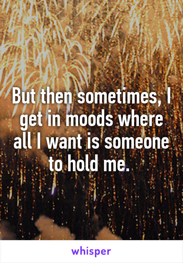 But then sometimes, I get in moods where all I want is someone to hold me. 