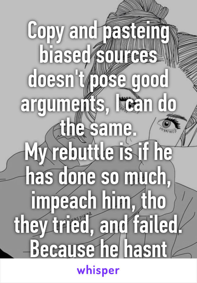 Copy and pasteing biased sources doesn't pose good arguments, I can do the same.
My rebuttle is if he has done so much, impeach him, tho they tried, and failed.
Because he hasnt