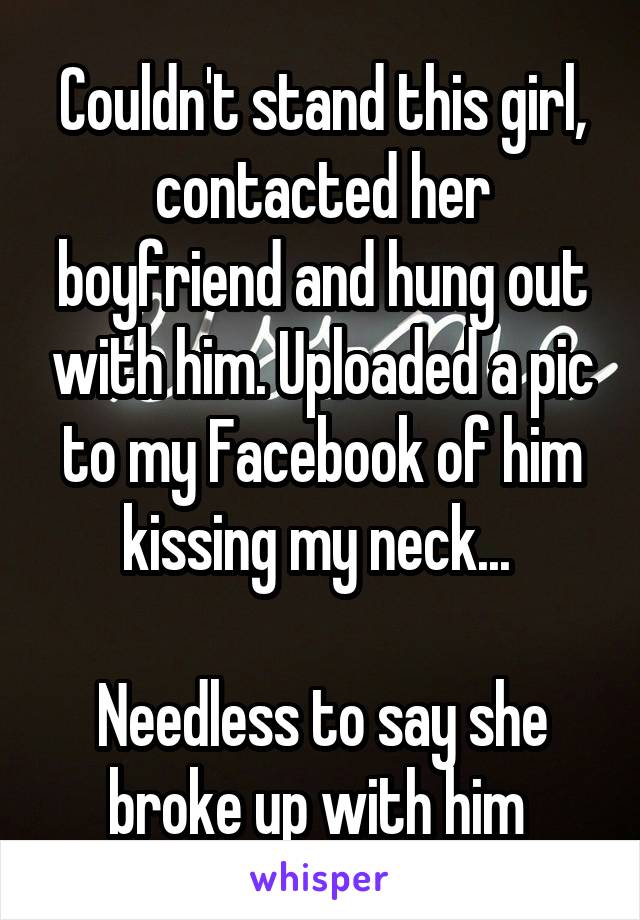 Couldn't stand this girl, contacted her boyfriend and hung out with him. Uploaded a pic to my Facebook of him kissing my neck... 

Needless to say she broke up with him 