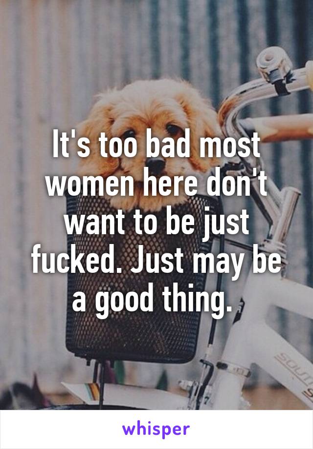 It's too bad most women here don't want to be just fucked. Just may be a good thing. 