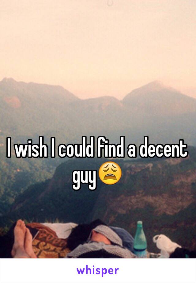 I wish I could find a decent guy😩
