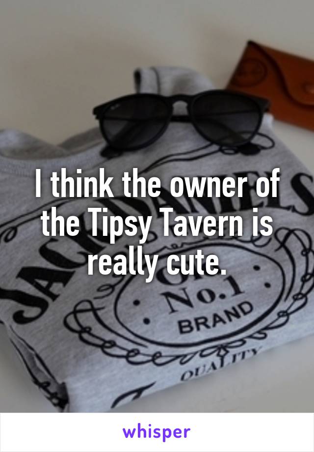 I think the owner of the Tipsy Tavern is really cute.