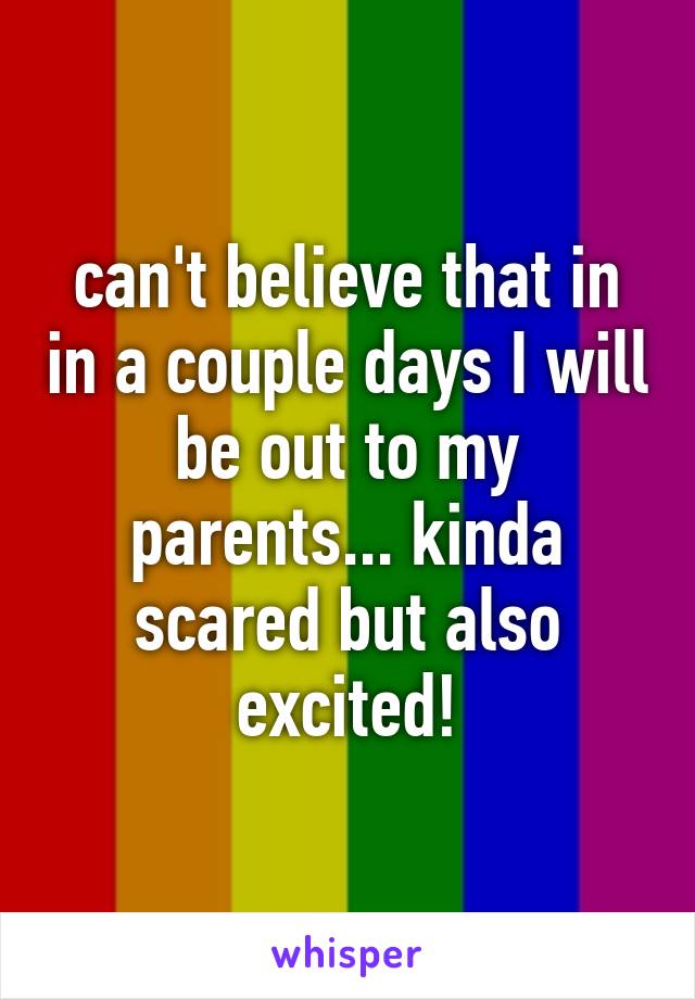 can't believe that in in a couple days I will be out to my parents... kinda scared but also excited!