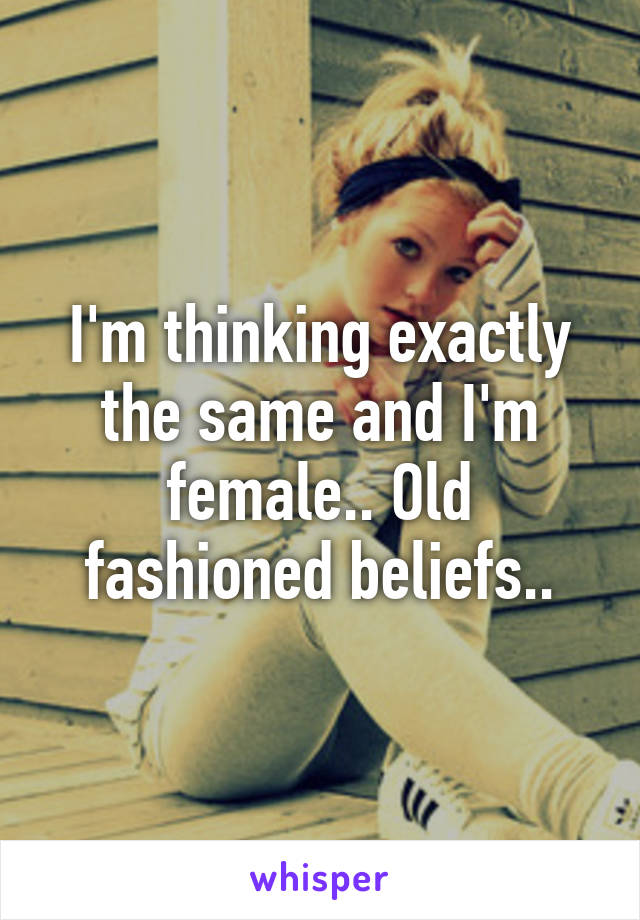 I'm thinking exactly the same and I'm female.. Old fashioned beliefs..