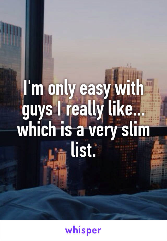 I'm only easy with guys I really like... which is a very slim list.