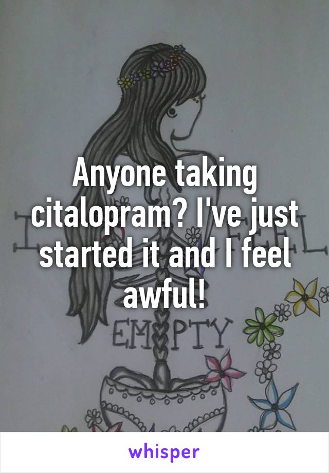 Anyone taking citalopram? I've just started it and I feel awful!