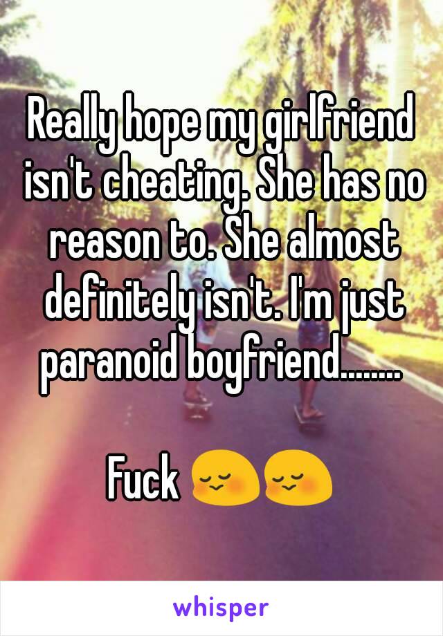 Really hope my girlfriend isn't cheating. She has no reason to. She almost definitely isn't. I'm just paranoid boyfriend........ 

Fuck 😳😳