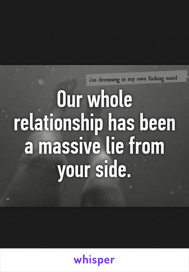 Our whole relationship has been a massive lie from your side.