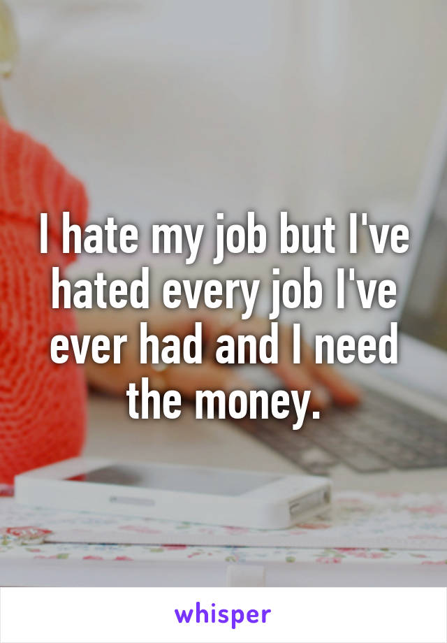 I hate my job but I've hated every job I've ever had and I need the money.