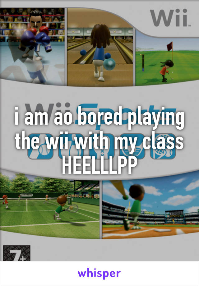 i am ao bored playing the wii with my class HEELLLPP