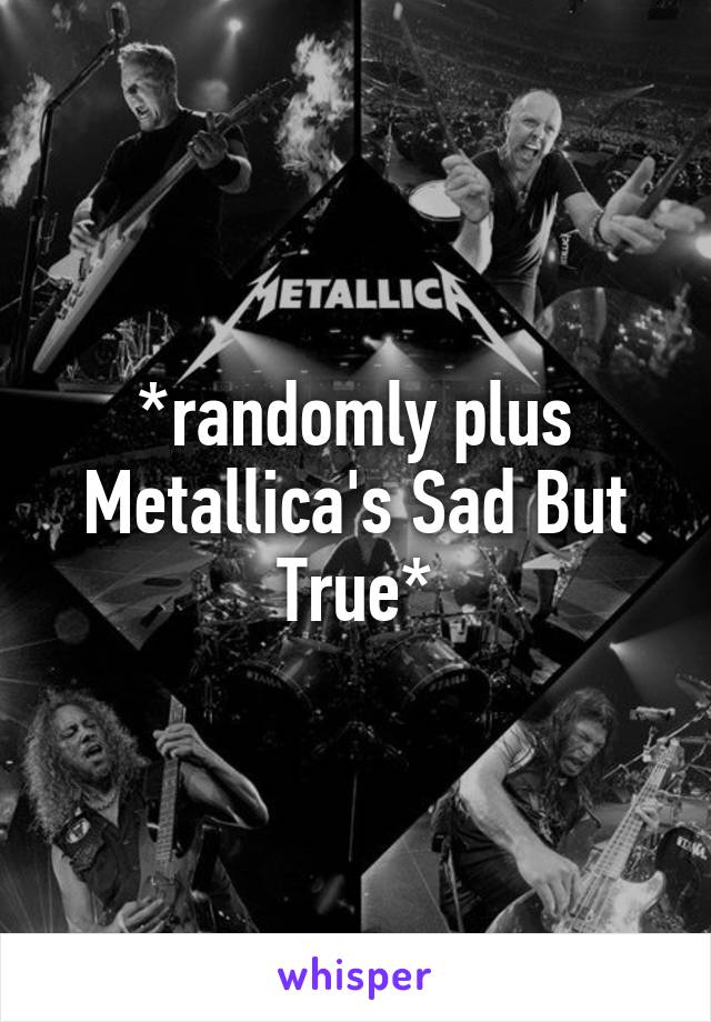 *randomly plus Metallica's Sad But True*