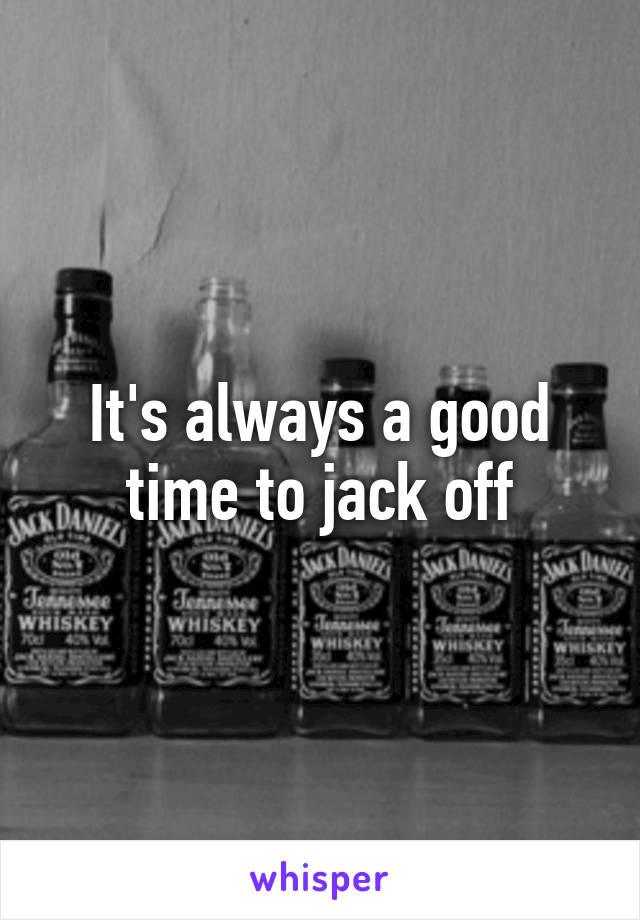 It's always a good time to jack off