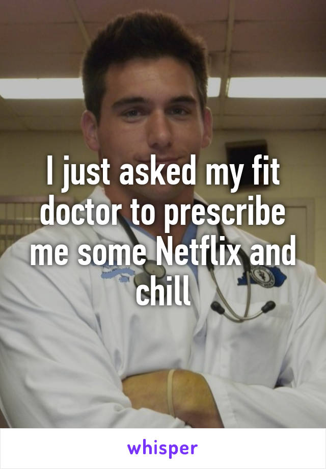 I just asked my fit doctor to prescribe me some Netflix and chill