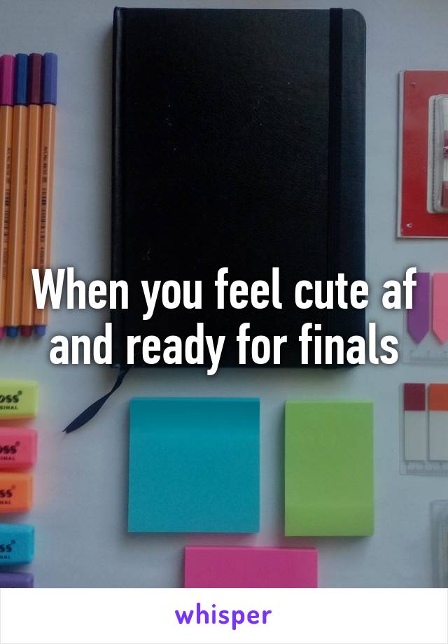 When you feel cute af and ready for finals