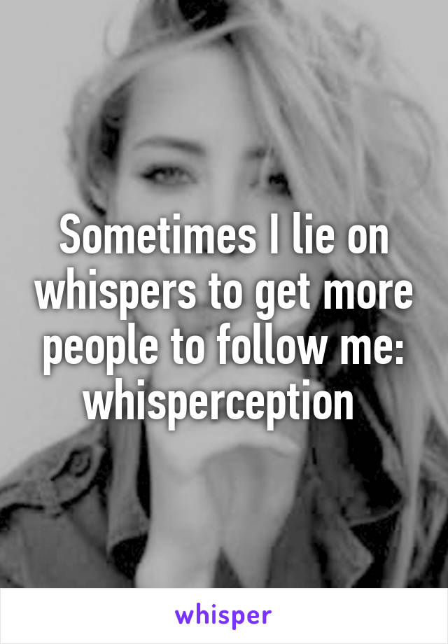 Sometimes I lie on whispers to get more people to follow me: whisperception 