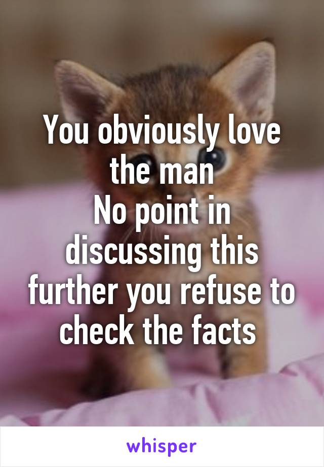 You obviously love the man
No point in discussing this further you refuse to check the facts 