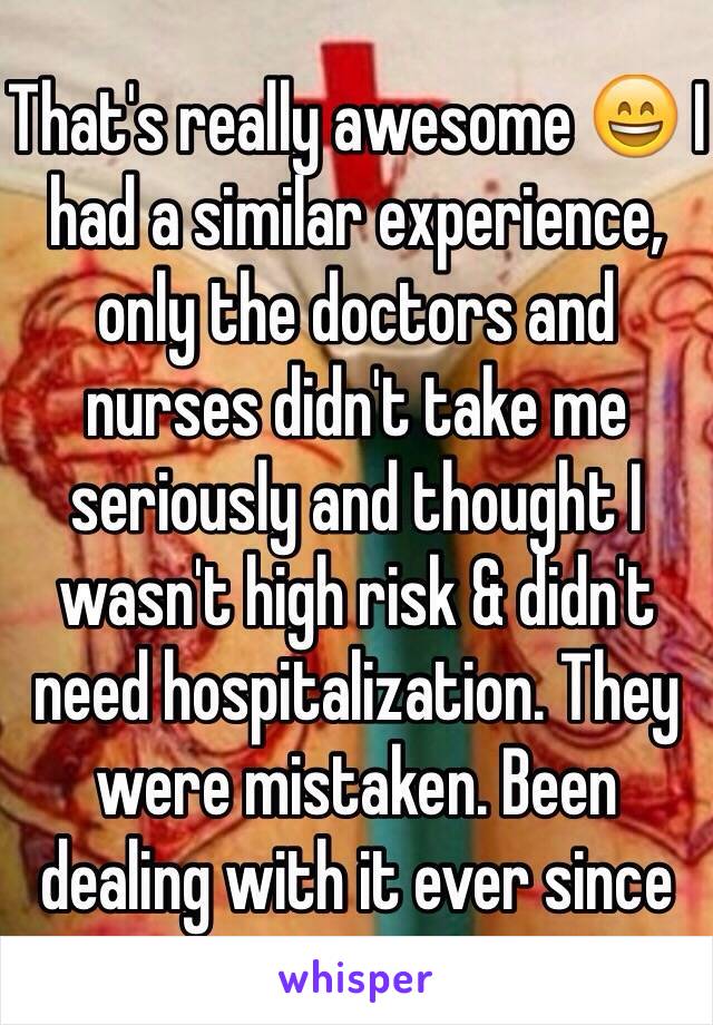 That's really awesome 😄 I had a similar experience, only the doctors and nurses didn't take me seriously and thought I wasn't high risk & didn't need hospitalization. They were mistaken. Been dealing with it ever since