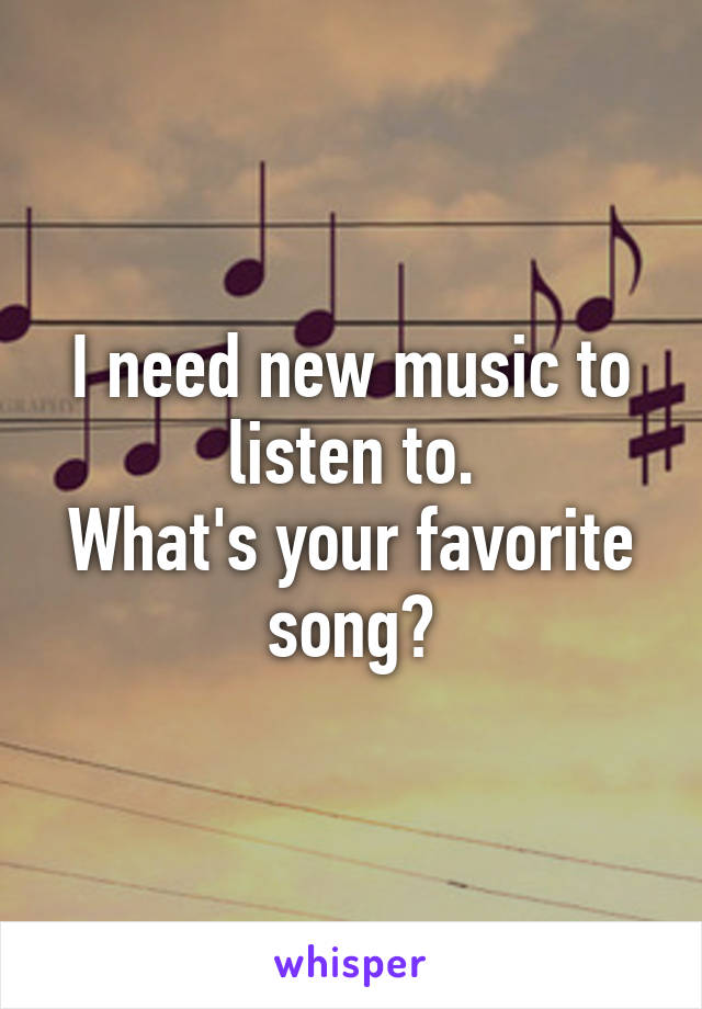 I need new music to listen to.
What's your favorite song?